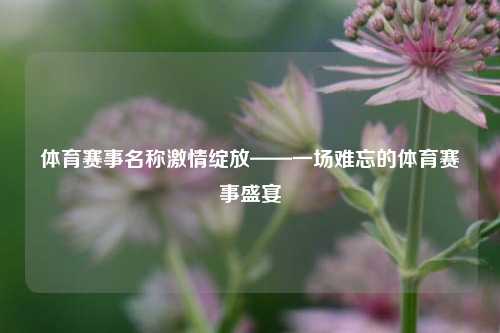体育赛事名称激情绽放——一场难忘的体育赛事盛宴