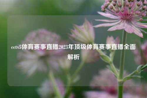 cctv5体育赛事直播2023年顶级体育赛事直播全面解析