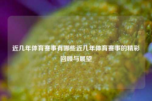 近几年体育赛事有哪些近几年体育赛事的精彩回顾与展望