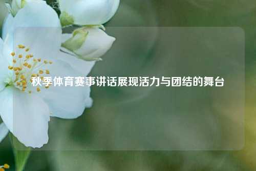 秋季体育赛事讲话展现活力与团结的舞台