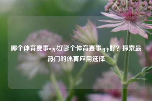 哪个体育赛事app好哪个体育赛事app好？探索最热门的体育应用选择