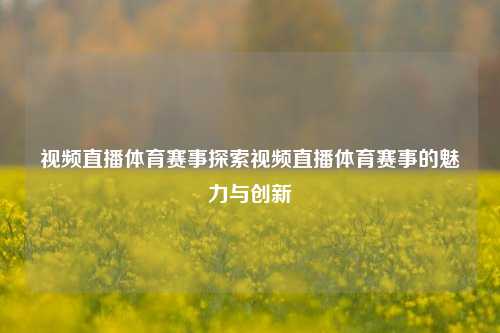 视频直播体育赛事探索视频直播体育赛事的魅力与创新