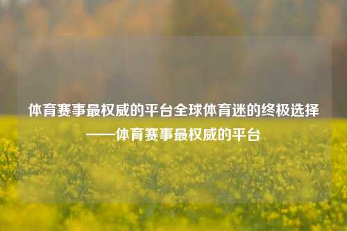体育赛事最权威的平台全球体育迷的终极选择——体育赛事最权威的平台