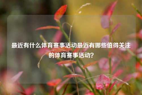 最近有什么体育赛事活动最近有哪些值得关注的体育赛事活动？