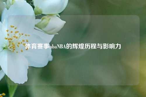 体育赛事nbaNBA的辉煌历程与影响力