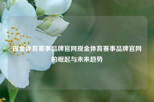 现金体育赛事品牌官网现金体育赛事品牌官网的崛起与未来趋势