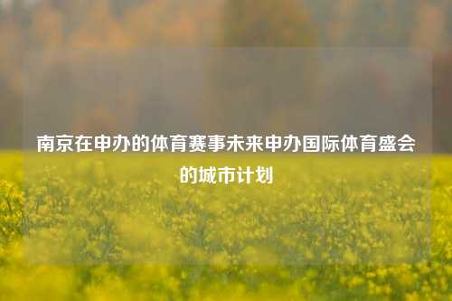 南京在申办的体育赛事未来申办国际体育盛会的城市计划