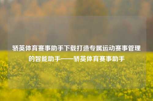骄英体育赛事助手下载打造专属运动赛事管理的智能助手——骄英体育赛事助手