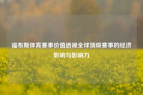 福布斯体育赛事价值透视全球顶级赛事的经济影响与影响力