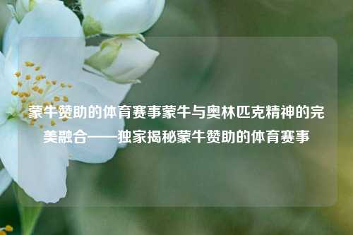 蒙牛赞助的体育赛事蒙牛与奥林匹克精神的完美融合——独家揭秘蒙牛赞助的体育赛事