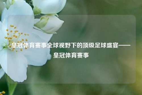 皇冠体育赛事全球视野下的顶级足球盛宴——皇冠体育赛事
