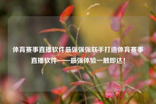 体育赛事直播软件最强强强联手打造体育赛事直播软件——最强体验一触即达！