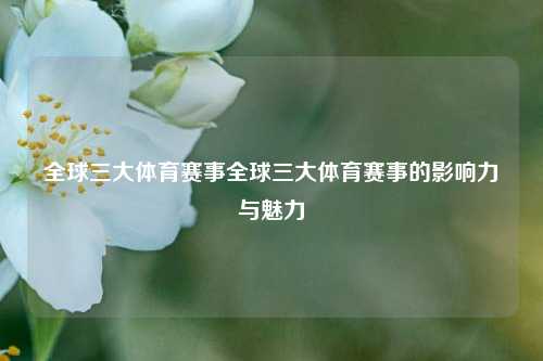 全球三大体育赛事全球三大体育赛事的影响力与魅力