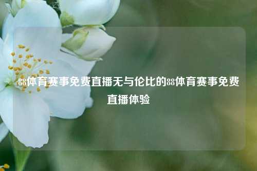 88体育赛事免费直播无与伦比的88体育赛事免费直播体验