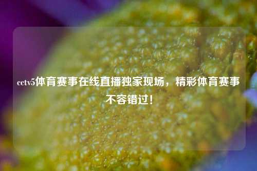 cctv5体育赛事在线直播独家现场，精彩体育赛事不容错过！