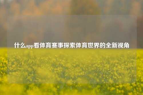 什么app看体育赛事探索体育世界的全新视角