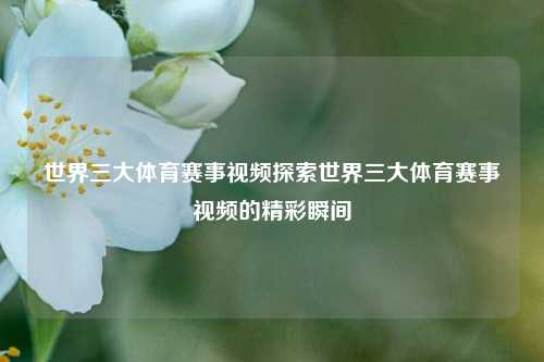 世界三大体育赛事视频探索世界三大体育赛事视频的精彩瞬间