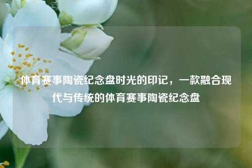 体育赛事陶瓷纪念盘时光的印记，一款融合现代与传统的体育赛事陶瓷纪念盘