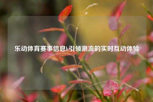 乐动体育赛事信息b引领潮流的实时互动体验