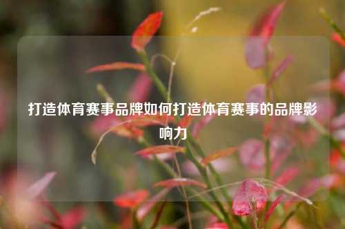 打造体育赛事品牌如何打造体育赛事的品牌影响力