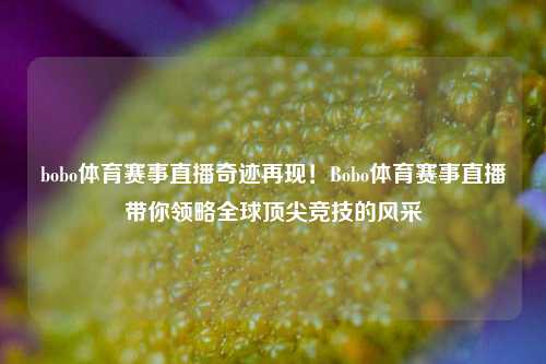 bobo体育赛事直播奇迹再现！Bobo体育赛事直播带你领略全球顶尖竞技的风采