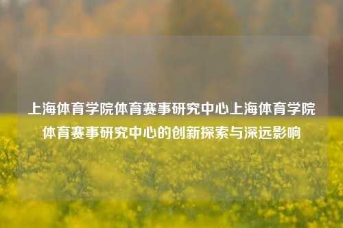 上海体育学院体育赛事研究中心上海体育学院体育赛事研究中心的创新探索与深远影响