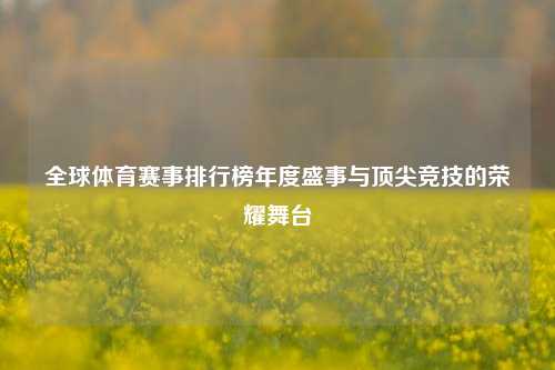 全球体育赛事排行榜年度盛事与顶尖竞技的荣耀舞台