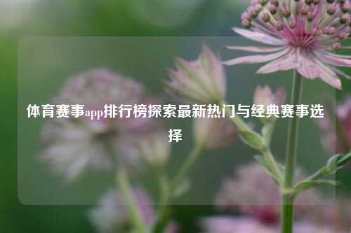 体育赛事app排行榜探索最新热门与经典赛事选择
