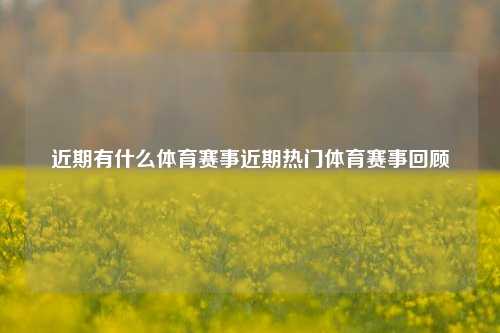 近期有什么体育赛事近期热门体育赛事回顾