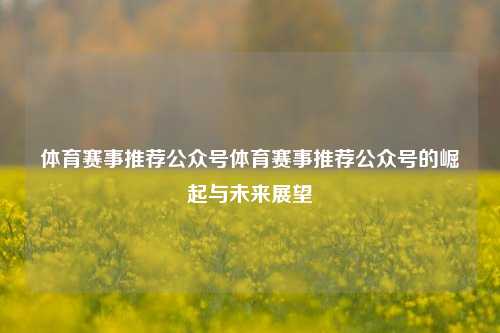 体育赛事推荐公众号体育赛事推荐公众号的崛起与未来展望
