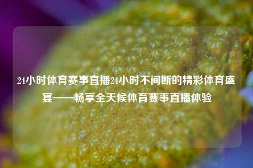24小时体育赛事直播24小时不间断的精彩体育盛宴——畅享全天候体育赛事直播体验
