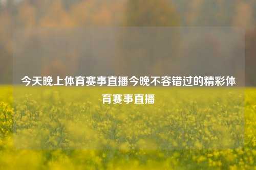 今天晚上体育赛事直播今晚不容错过的精彩体育赛事直播