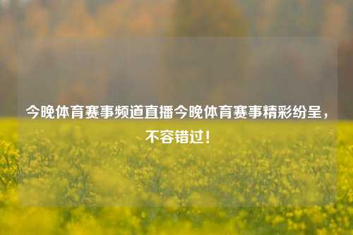 今晚体育赛事频道直播今晚体育赛事精彩纷呈，不容错过！
