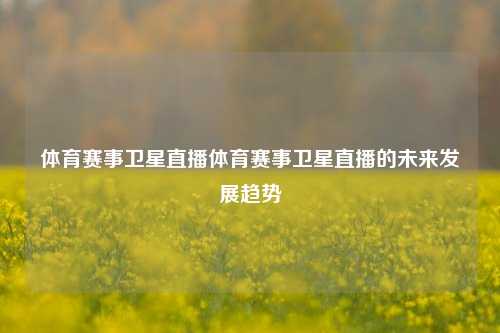 体育赛事卫星直播体育赛事卫星直播的未来发展趋势
