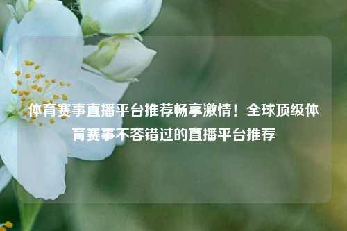 体育赛事直播平台推荐畅享激情！全球顶级体育赛事不容错过的直播平台推荐
