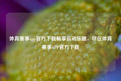 体育赛事app官方下载畅享运动乐趣，尽在体育赛事APP官方下载