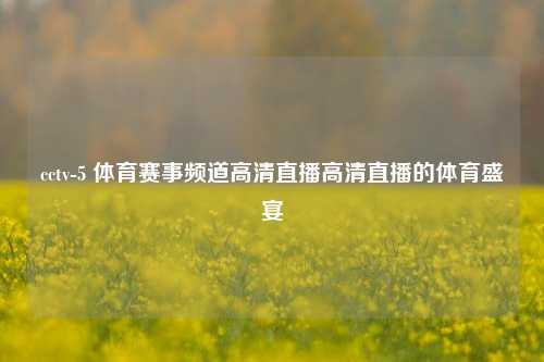 cctv-5 体育赛事频道高清直播高清直播的体育盛宴