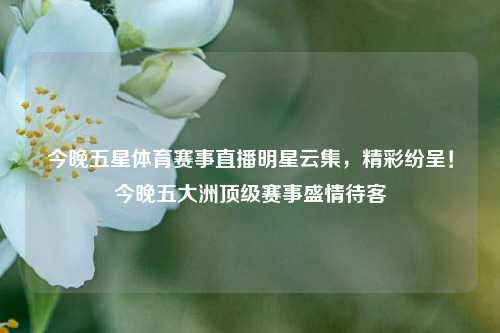 今晚五星体育赛事直播明星云集，精彩纷呈！今晚五大洲顶级赛事盛情待客